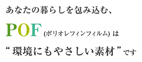 あなたの暮らしを包み込む、POF(ポリオレフィンフィルム) は “環境にもやさしい素材”です